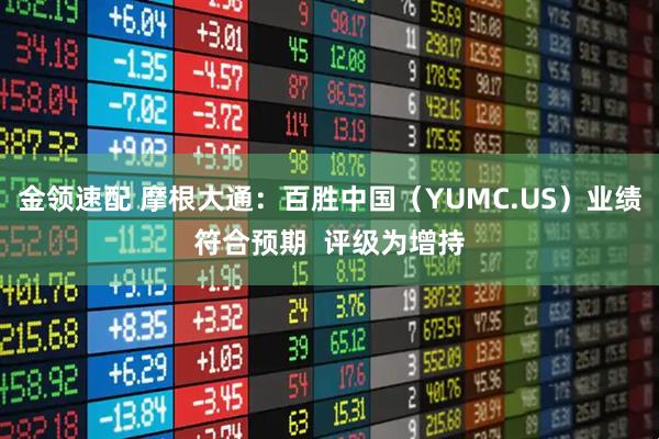 金领速配 摩根大通：百胜中国（YUMC.US）业绩符合预期  评级为增持