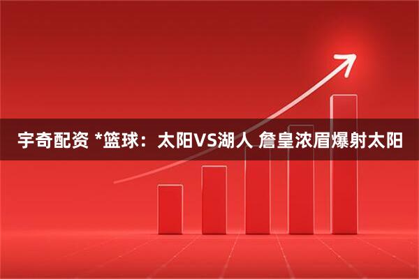 宇奇配资 *篮球：太阳VS湖人 詹皇浓眉爆射太阳