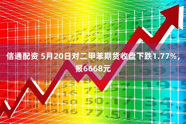 信通配资 5月20日对二甲苯期货收盘下跌1.77%,报6668元