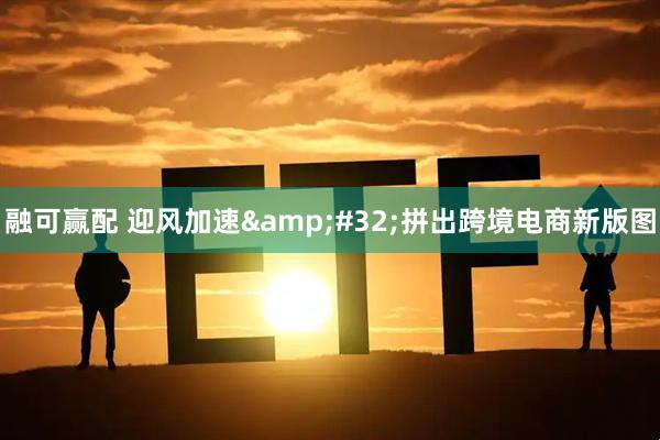 融可赢配 迎风加速 拼出跨境电商新版图