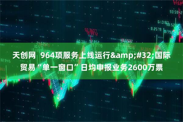 天创网  964项服务上线运行 国际贸易“单一窗口”日均申报业务2600万票