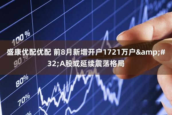盛康优配优配 前8月新增开户1721万户 A股或延续震荡格局