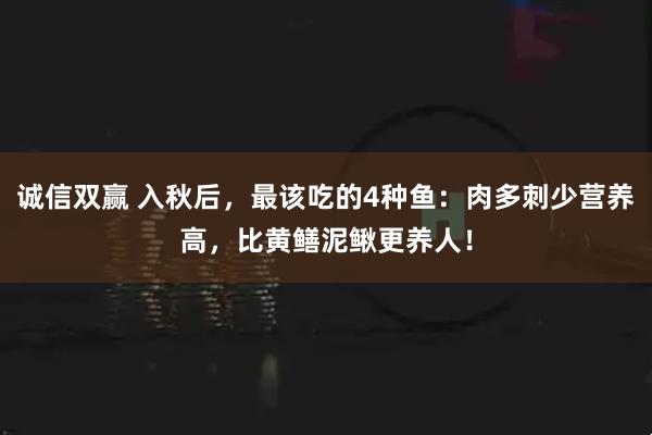 诚信双赢 入秋后，最该吃的4种鱼：肉多刺少营养高，比黄鳝泥鳅更养人！