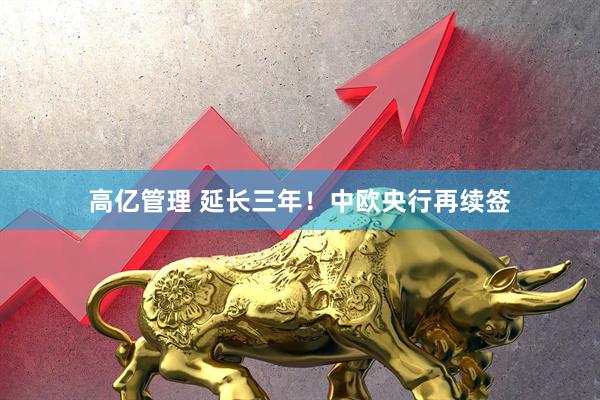 高亿管理 延长三年！中欧央行再续签