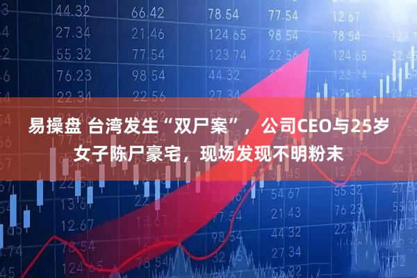 易操盘 台湾发生“双尸案”，公司CEO与25岁女子陈尸豪宅，现场发现不明粉末