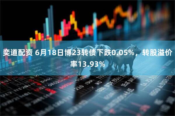 奕道配资 6月18日博23转债下跌0.05%，转股溢价率13.93%