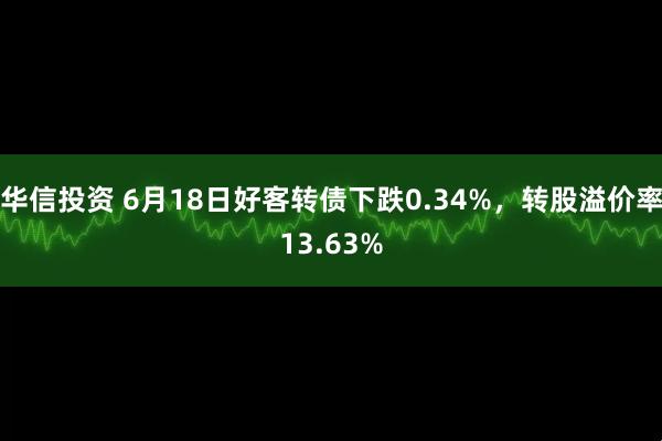 华信投资 6月18日好客转债下跌0.34%，转股溢价率13.63%