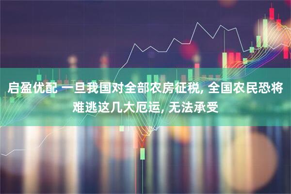 启盈优配 一旦我国对全部农房征税, 全国农民恐将难逃这几大厄运, 无法承受