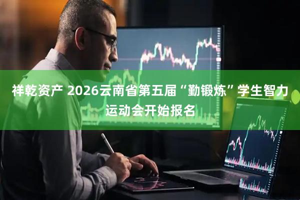 祥乾资产 2026云南省第五届“勤锻炼”学生智力运动会开始报名