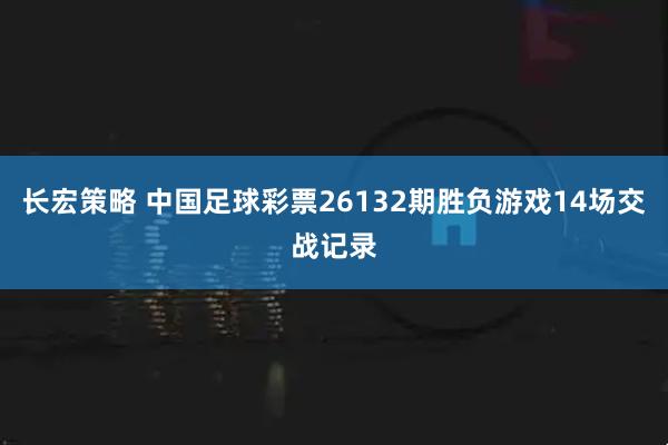 长宏策略 中国足球彩票26132期胜负游戏14场交战记录